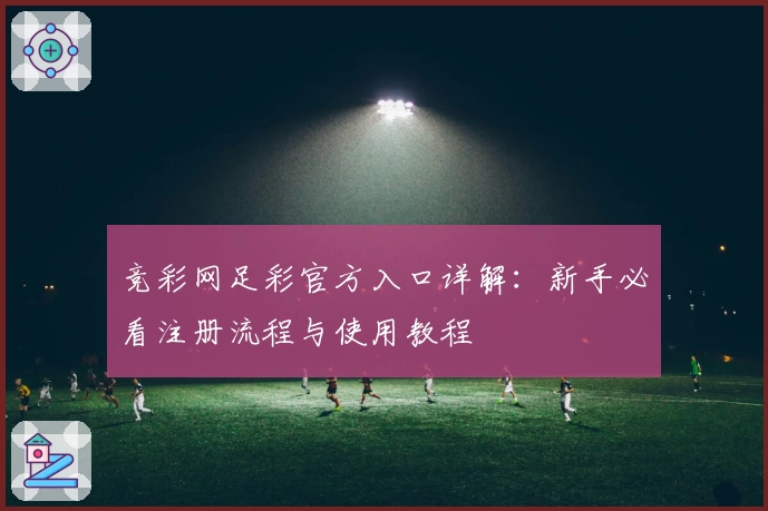 竞彩网足彩官方入口详解：新手必看注册流程与使用教程