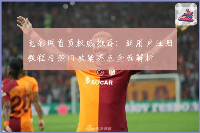 竞彩网首页权威推荐：新用户注册教程与热门功能亮点全面解析