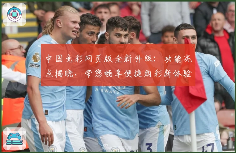 中国竞彩网页版全新升级：功能亮点揭晓，带您畅享便捷购彩新体验