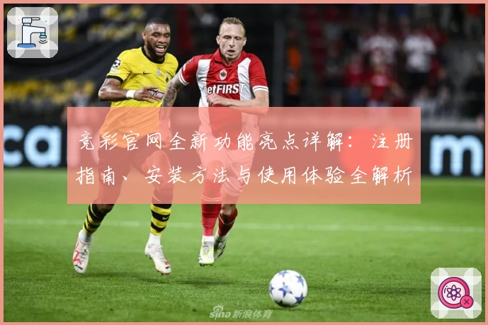 竞彩官网全新功能亮点详解：注册指南、安装方法与使用体验全解析