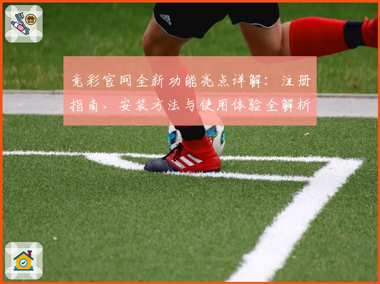 竞彩官网全新功能亮点详解：注册指南、安装方法与使用体验全解析