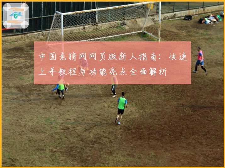 中国竞猜网网页版新人指南：快速上手教程与功能亮点全面解析