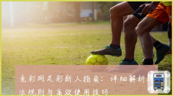 竞彩网足彩新人指南：详细解析玩法规则与高效使用技巧