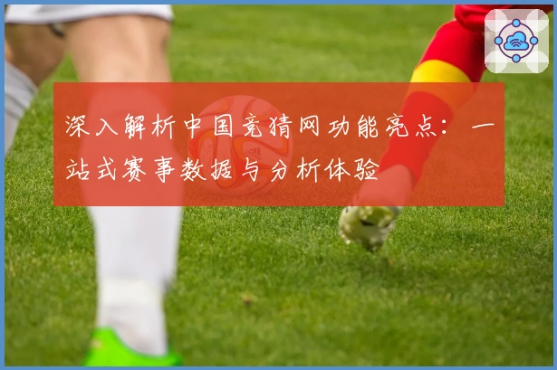深入解析中国竞猜网功能亮点：一站式赛事数据与分析体验