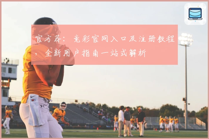 官方荐：竞彩官网入口及注册教程，全新用户指南一站式解析