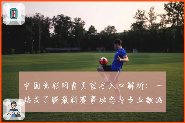 中国竞彩网首页官方入口解析：一站式了解最新赛事动态与专业数据分析