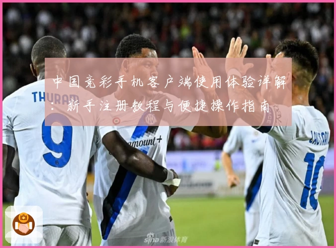 中国竞彩手机客户端使用体验详解:新手注册教程与便捷操作指南