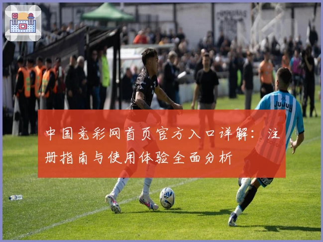 中国竞彩网首页官方入口详解：注册指南与使用体验全面分析