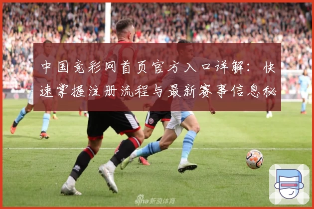 中国竞彩网首页官方入口详解：快速掌握注册流程与最新赛事信息秘诀