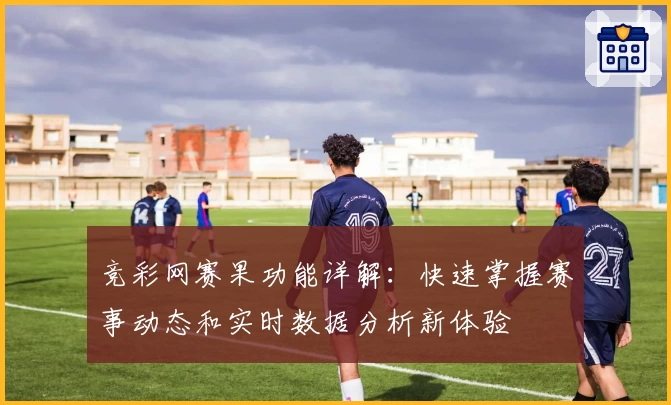 竞彩网赛果功能详解：快速掌握赛事动态和实时数据分析新体验