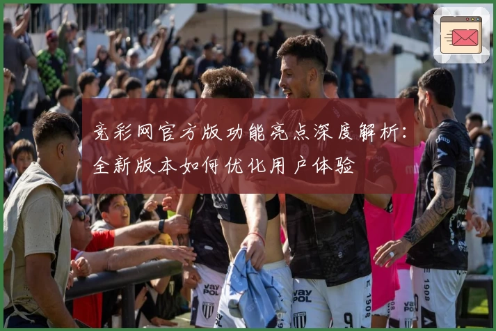 竞彩网官方版功能亮点深度解析：全新版本如何优化用户体验