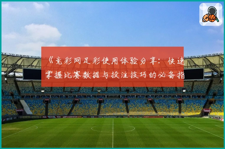 《竞彩网足彩使用体验分享：快速掌握比赛数据与投注技巧的必备指南》