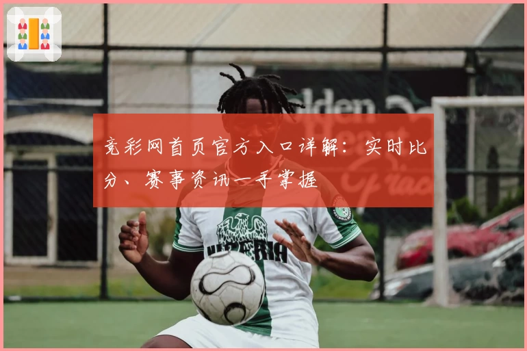 竞彩网首页官方入口详解：实时比分、赛事资讯一手掌握