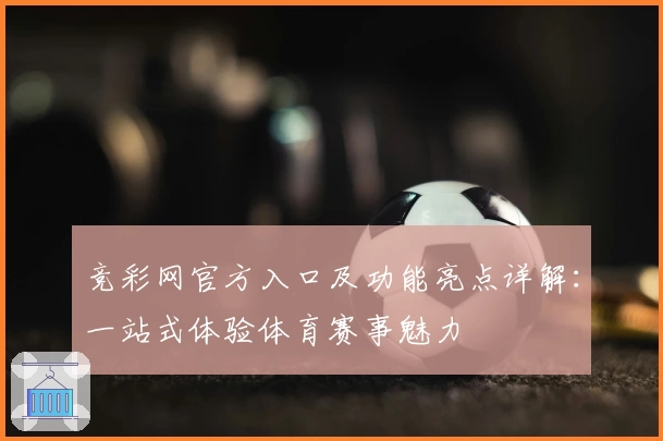 竞彩网官方入口及功能亮点详解：一站式体验体育赛事魅力