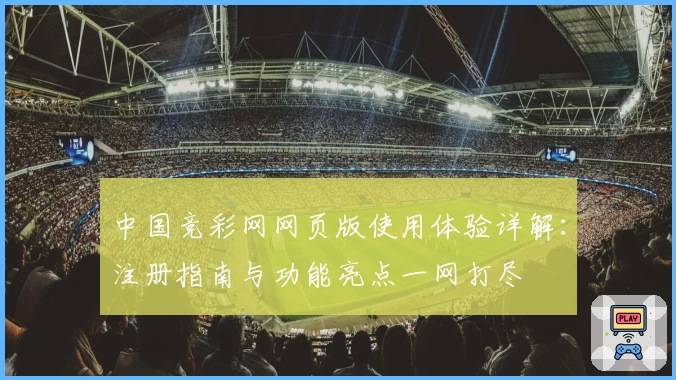 中国竞彩网网页版使用体验详解：注册指南与功能亮点一网打尽