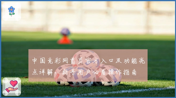 中国竞彩网首页官方入口及功能亮点详解，新手用户必看操作指南