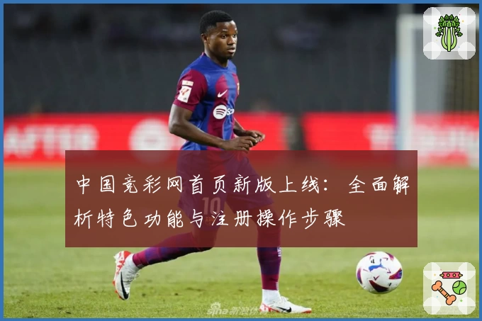 中国竞彩网首页新版上线：全面解析特色功能与注册操作步骤