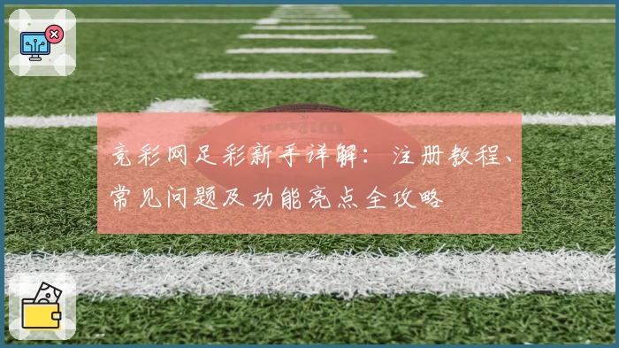 竞彩网足彩新手详解：注册教程、常见问题及功能亮点全攻略