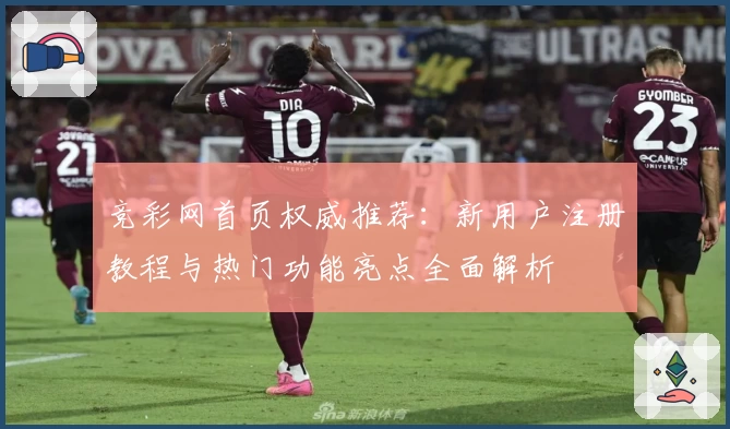 竞彩网首页权威推荐：新用户注册教程与热门功能亮点全面解析