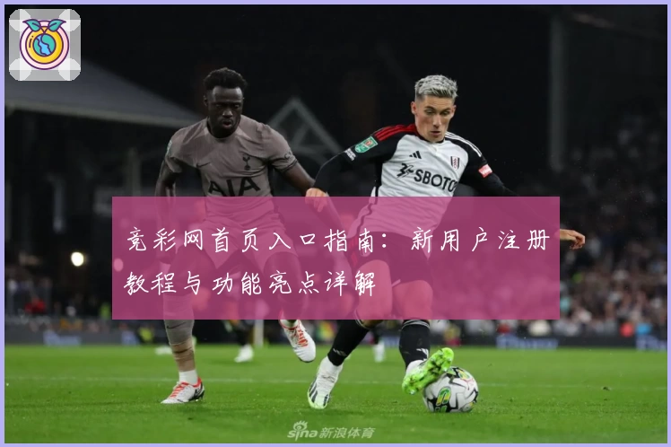 竞彩网首页入口指南：新用户注册教程与功能亮点详解