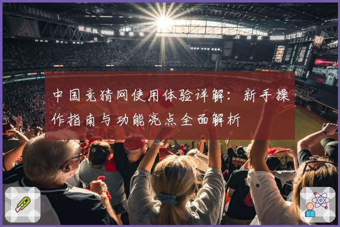 中国竞猜网使用体验详解：新手操作指南与功能亮点全面解析