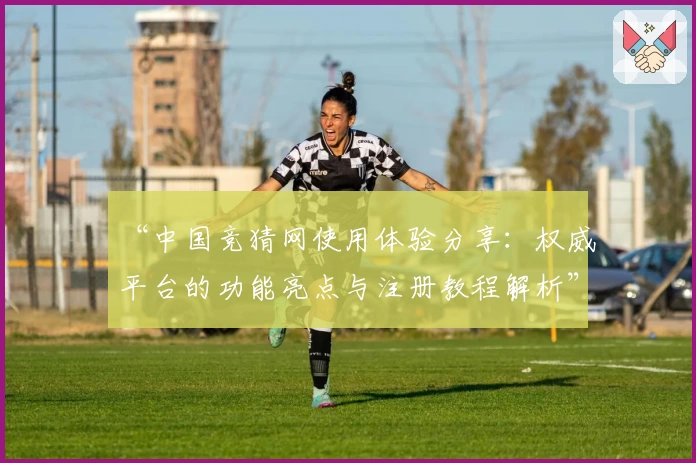 “中国竞猜网使用体验分享：权威平台的功能亮点与注册教程解析”