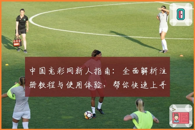 中国竞彩网新人指南：全面解析注册教程与使用体验，帮你快速上手