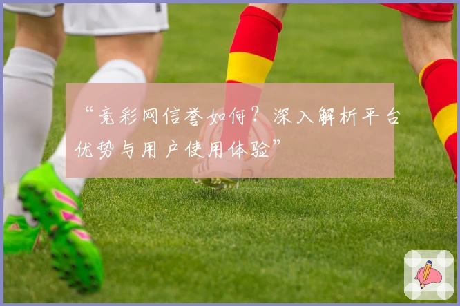 “竞彩网信誉如何？深入解析平台优势与用户使用体验”