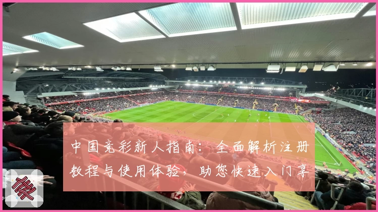 中国竞彩新人指南：全面解析注册教程与使用体验，助您快速入门享受专业赛事服务