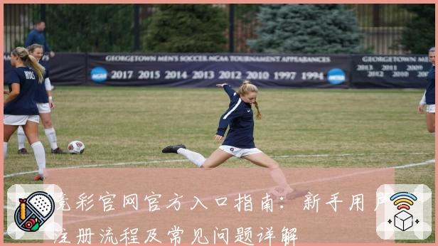 竞彩官网官方入口指南：新手用户注册流程及常见问题详解