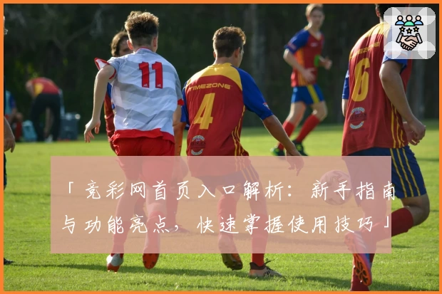 「竞彩网首页入口解析：新手指南与功能亮点，快速掌握使用技巧」