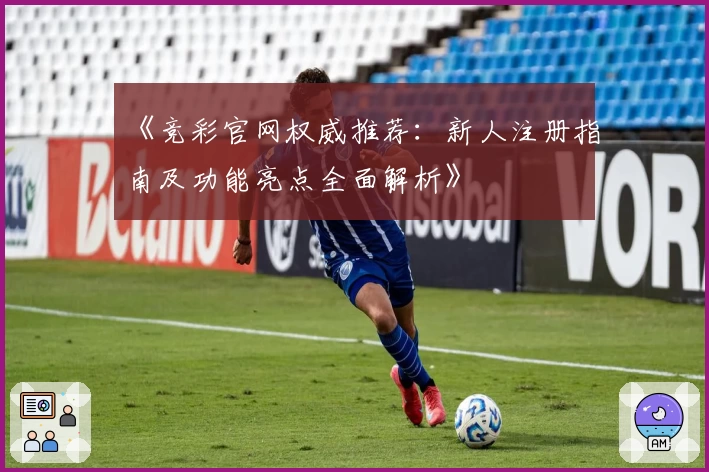 《竞彩官网权威推荐：新人注册指南及功能亮点全面解析》