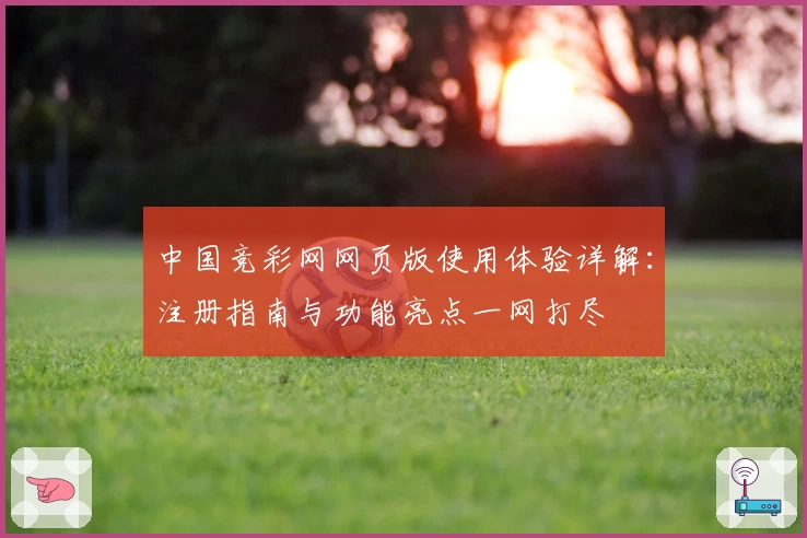 中国竞彩网网页版使用体验详解：注册指南与功能亮点一网打尽