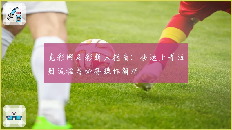 竞彩网足彩新人指南：快速上手注册流程与必备操作解析