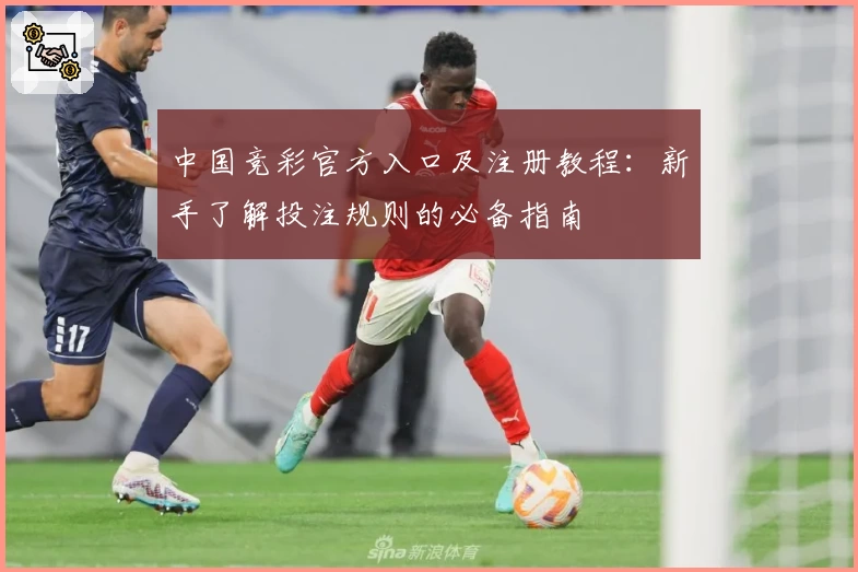 中国竞彩官方入口及注册教程：新手了解投注规则的必备指南