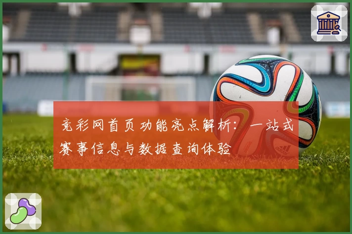 竞彩网首页功能亮点解析：一站式赛事信息与数据查询体验