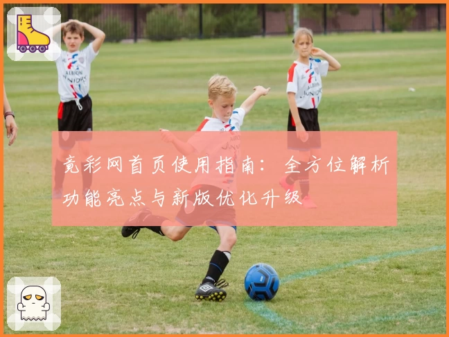 竟彩网首页使用指南：全方位解析功能亮点与新版优化升级