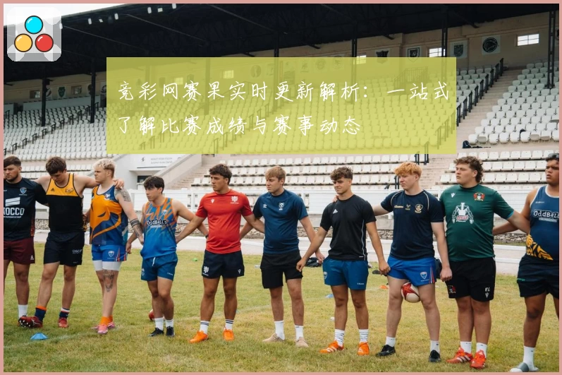 竞彩网赛果实时更新解析：一站式了解比赛成绩与赛事动态