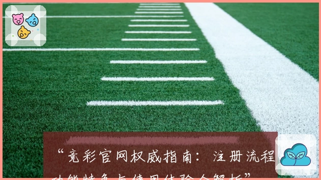 “竞彩官网权威指南：注册流程、功能特色与使用体验全解析”