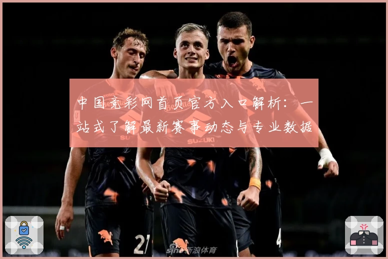 中国竞彩网首页官方入口解析：一站式了解最新赛事动态与专业数据分析