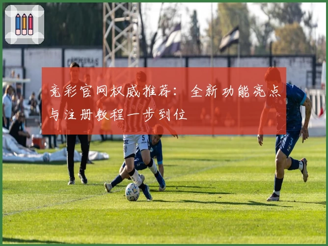 竞彩官网权威推荐：全新功能亮点与注册教程一步到位