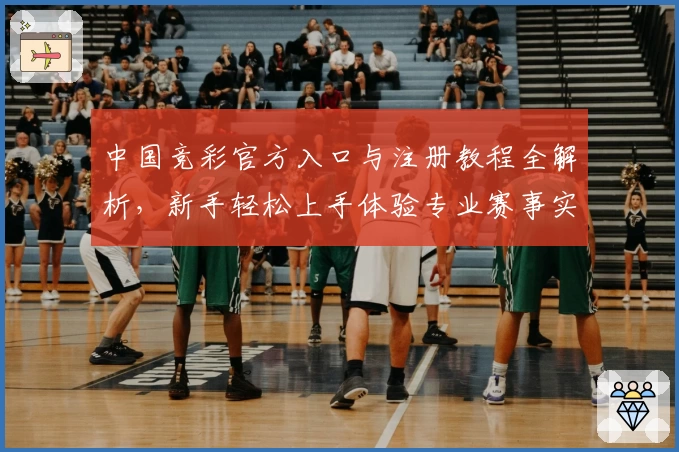 中国竞彩官方入口与注册教程全解析,新手轻松上手体验专业赛事实时分析