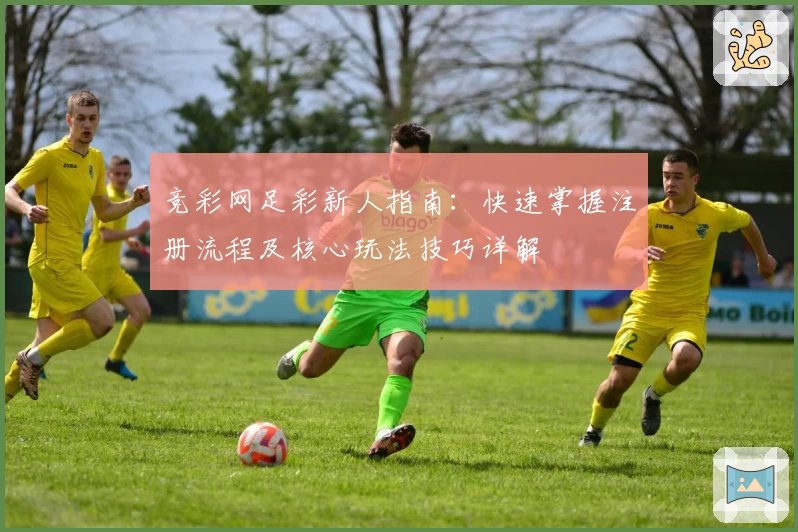 竞彩网足彩新人指南：快速掌握注册流程及核心玩法技巧详解