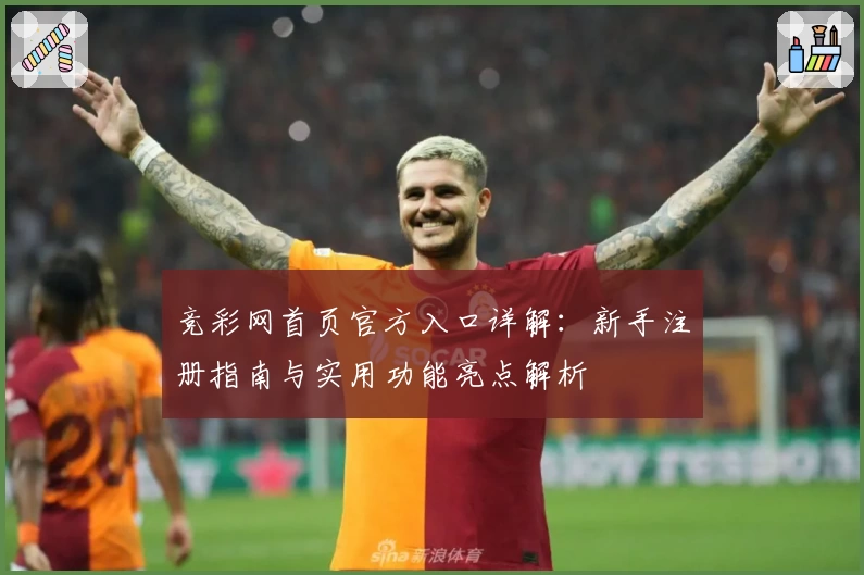 竞彩网首页官方入口详解：新手注册指南与实用功能亮点解析