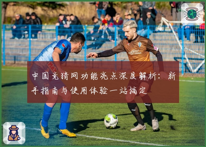 中国竞猜网功能亮点深度解析：新手指南与使用体验一站搞定