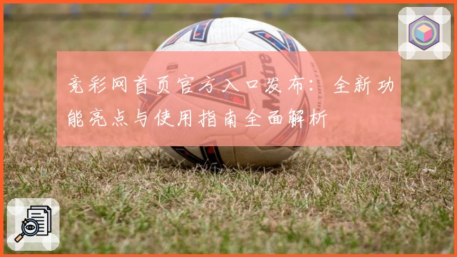 竞彩网首页官方入口发布：全新功能亮点与使用指南全面解析