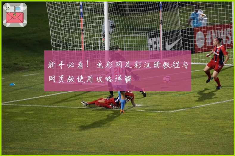 新手必看！竞彩网足彩注册教程与网页版使用攻略详解