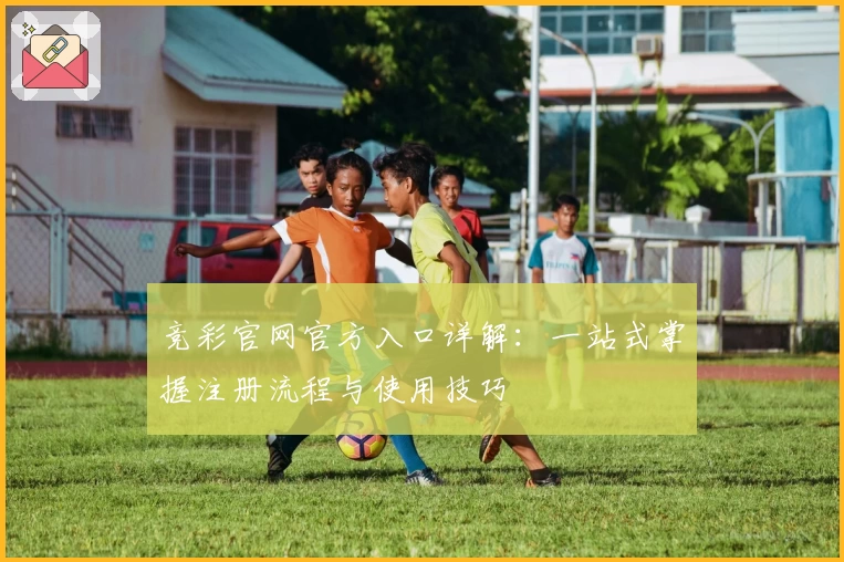 竞彩官网官方入口详解：一站式掌握注册流程与使用技巧