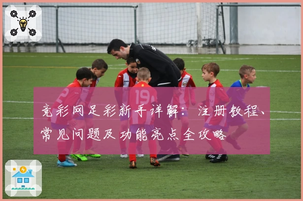 竞彩网足彩新手详解：注册教程、常见问题及功能亮点全攻略
