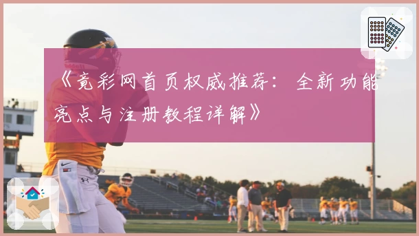 《竟彩网首页权威推荐：全新功能亮点与注册教程详解》